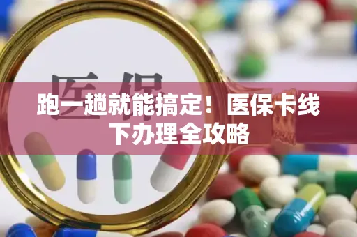 跑一趟就能搞定！医保卡线下办理全攻略